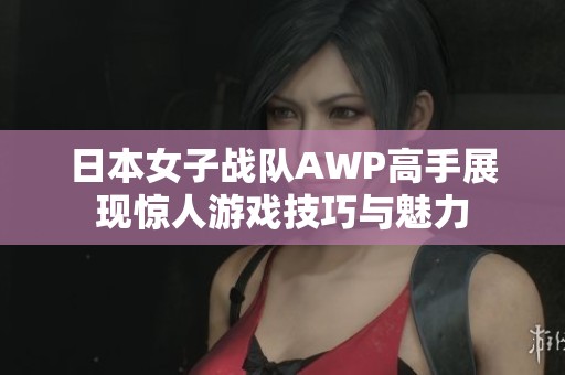 日本女子戰(zhàn)隊(duì)AWP高手展現(xiàn)驚人游戲技巧與魅力
