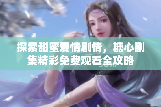 探索甜蜜愛(ài)情劇情，糖心劇集精彩免費(fèi)觀看全攻略