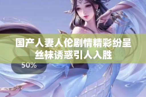 國產(chǎn)人妻人倫劇情精彩紛呈絲襪誘惑引人入勝