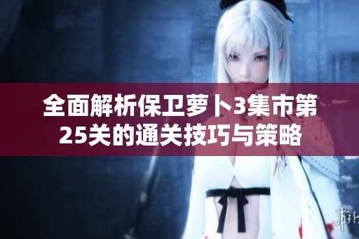 全面解析保衛(wèi)蘿卜3集市第25關(guān)的通關(guān)技巧與策略