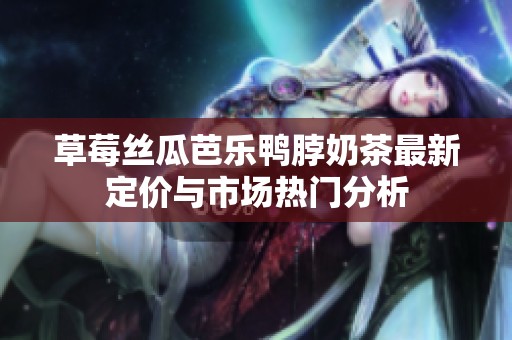 草莓絲瓜芭樂(lè)鴨脖奶茶最新定價(jià)與市場(chǎng)熱門分析