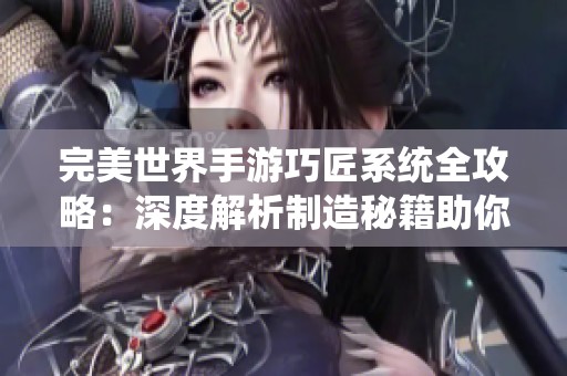 完美世界手游巧匠系統(tǒng)全攻略：深度解析制造秘籍助你快速提升實(shí)力