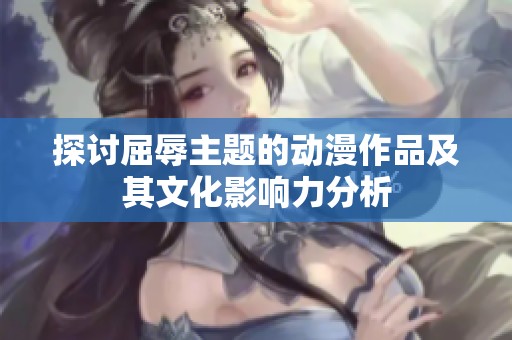 探討屈辱主題的動(dòng)漫作品及其文化影響力分析