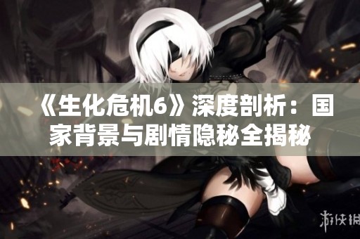 《生化危機(jī)6》深度剖析：國家背景與劇情隱秘全揭秘