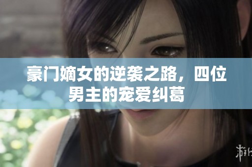 豪門嫡女的逆襲之路，四位男主的寵愛糾葛