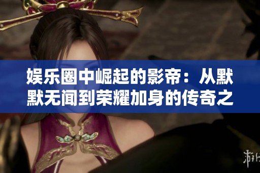 娛樂圈中崛起的影帝：從默默無聞到榮耀加身的傳奇之路