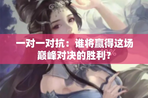 一對(duì)一對(duì)抗：誰(shuí)將贏得這場(chǎng)巔峰對(duì)決的勝利？