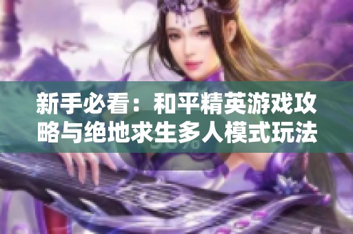 新手必看：和平精英游戲攻略與絕地求生多人模式玩法解析