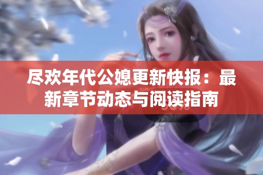 盡歡年代公媳更新快報(bào)：最新章節(jié)動(dòng)態(tài)與閱讀指南