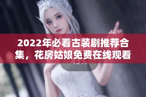 2022年必看古裝劇推薦合集，花房姑娘免費在線觀看