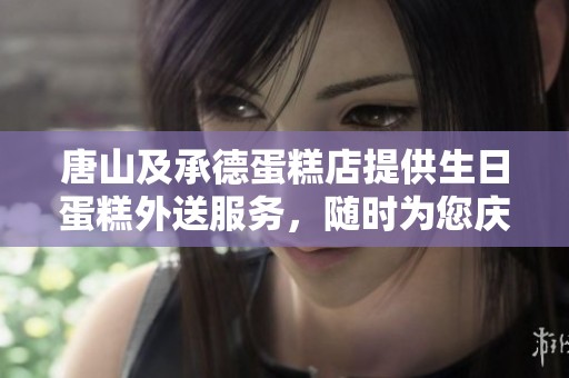 唐山及承德蛋糕店提供生日蛋糕外送服務(wù)，隨時為您慶祝特別時刻