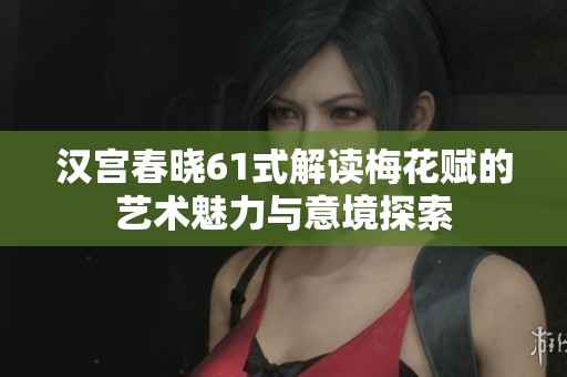 漢宮春曉61式解讀梅花賦的藝術(shù)魅力與意境探索