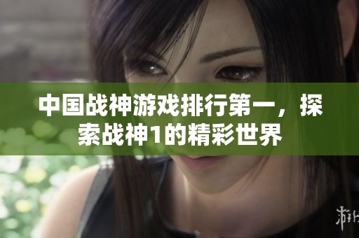 中國戰(zhàn)神游戲排行第一，探索戰(zhàn)神1的精彩世界