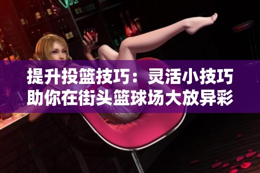 提升投籃技巧：靈活小技巧助你在街頭籃球場大放異彩