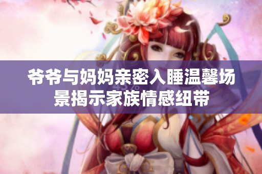 爺爺與媽媽親密入睡溫馨場(chǎng)景揭示家族情感紐帶
