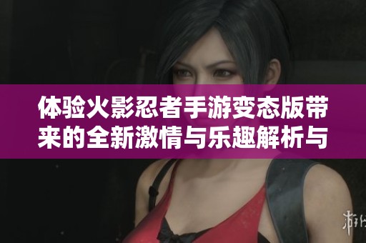 體驗(yàn)火影忍者手游變態(tài)版帶來(lái)的全新激情與樂(lè)趣解析與分享