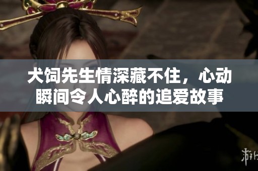 犬飼先生情深藏不住，心動(dòng)瞬間令人心醉的追愛故事