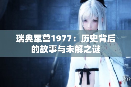 瑞典軍營1977：歷史背后的故事與未解之謎