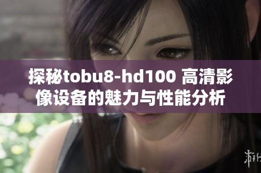探秘tobu8-hd100 高清影像設(shè)備的魅力與性能分析