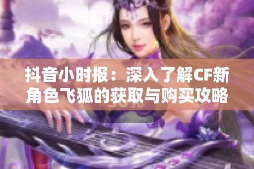 抖音小時報：深入了解CF新角色飛狐的獲取與購買攻略