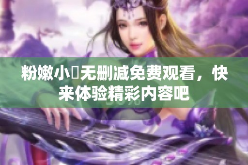粉嫩小泬無刪減免費觀看，快來體驗精彩內(nèi)容吧