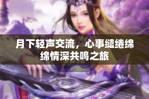 月下輕聲交流，心事繾綣綿綿情深共鳴之旅