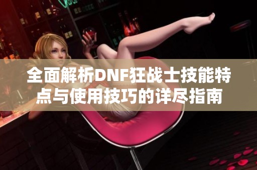全面解析DNF狂戰(zhàn)士技能特點(diǎn)與使用技巧的詳盡指南