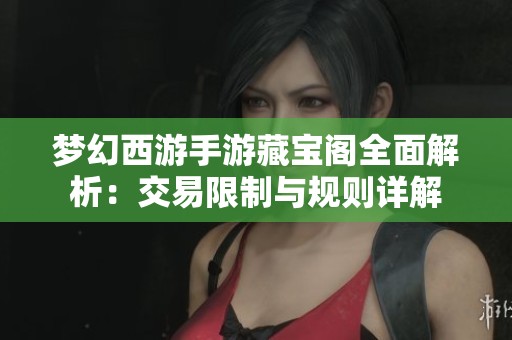 夢幻西游手游藏寶閣全面解析：交易限制與規(guī)則詳解
