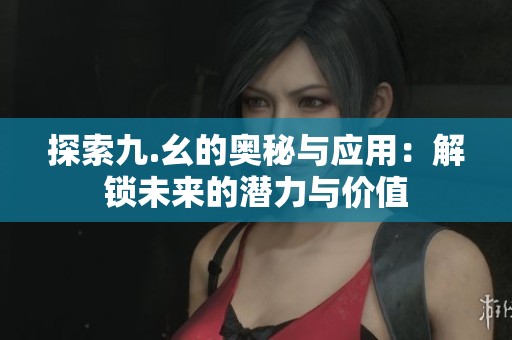 探索九.幺的奧秘與應(yīng)用：解鎖未來的潛力與價值