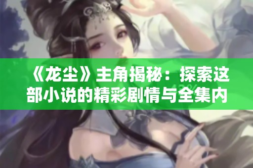 《龍塵》主角揭秘：探索這部小說的精彩劇情與全集內(nèi)容