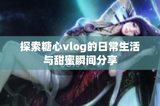 探索糖心vlog的日常生活與甜蜜瞬間分享