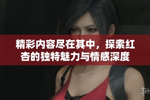 精彩內(nèi)容盡在其中，探索紅杏的獨(dú)特魅力與情感深度