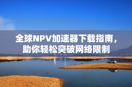 全球NPV加速器下載指南，助你輕松突破網(wǎng)絡(luò)限制