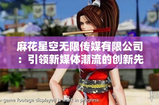 麻花星空無限傳媒有限公司：引領(lǐng)新媒體潮流的創(chuàng)新先鋒