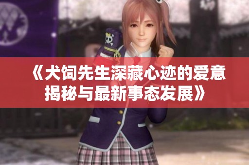 《犬飼先生深藏心跡的愛(ài)意揭秘與最新事態(tài)發(fā)展》