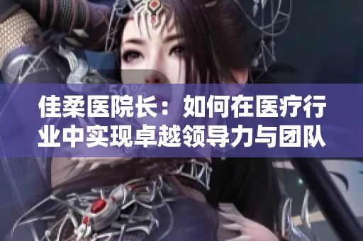 佳柔醫(yī)院長：如何在醫(yī)療行業(yè)中實現卓越領導力與團隊協作