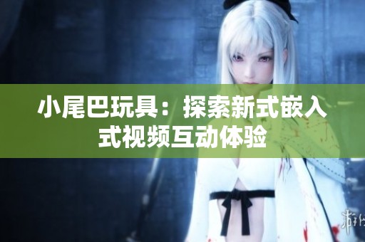 小尾巴玩具：探索新式嵌入式視頻互動體驗
