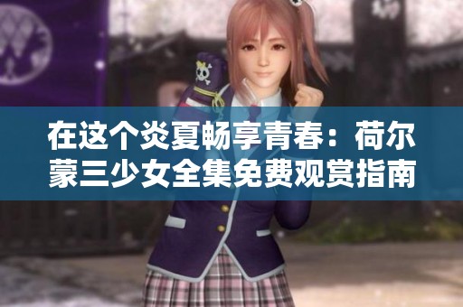 在這個(gè)炎夏暢享青春：荷爾蒙三少女全集免費(fèi)觀賞指南