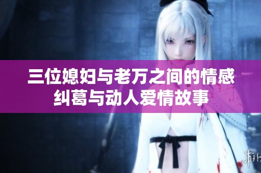 三位媳婦與老萬之間的情感糾葛與動人愛情故事