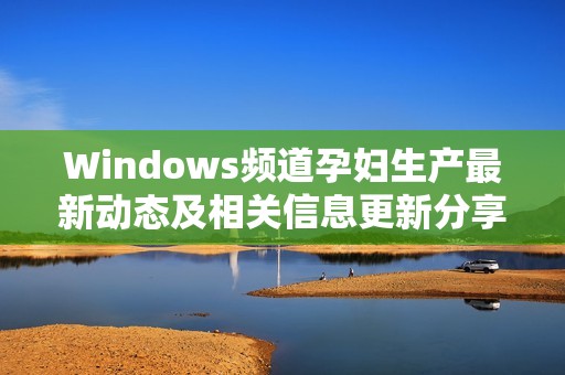 Windows頻道孕婦生產(chǎn)最新動態(tài)及相關(guān)信息更新分享
