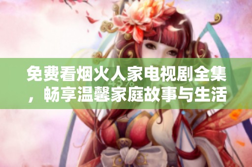 免費看煙火人家電視劇全集，暢享溫馨家庭故事與生活點滴