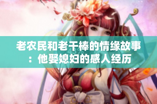 老農(nóng)民和老干棒的情緣故事：他娶媳婦的感人經(jīng)歷