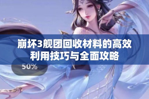 崩壞3艦團(tuán)回收材料的高效利用技巧與全面攻略
