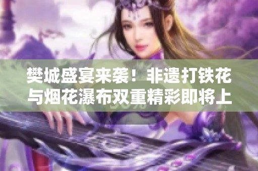 樊城盛宴來(lái)襲！非遺打鐵花與煙花瀑布雙重精彩即將上演