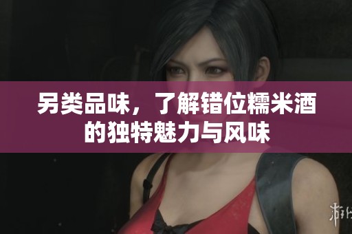 另類品味，了解錯(cuò)位糯米酒的獨(dú)特魅力與風(fēng)味