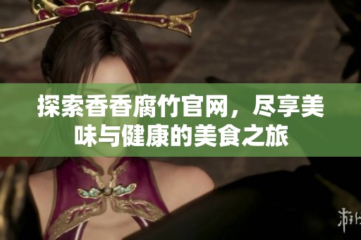 探索香香腐竹官網(wǎng)<div id= 探索香香腐竹官網(wǎng),盡享美味與健康的美食之旅