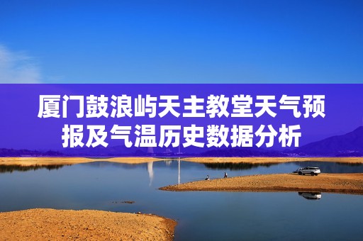 廈門鼓浪嶼天主教堂天氣預(yù)報及氣溫歷史數(shù)據(jù)分析