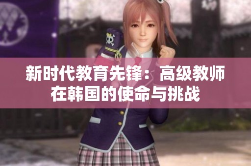 新時代教育先鋒：高級教師在韓國的使命與挑戰(zhàn)