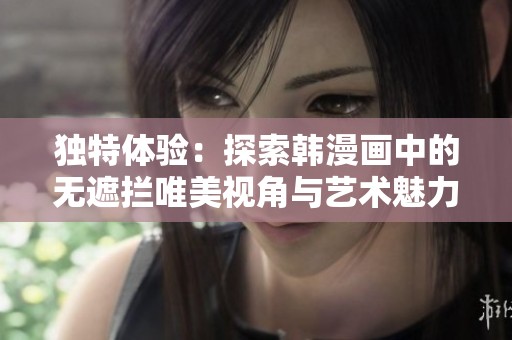 獨特體驗：探索韓漫畫中的無遮攔唯美視角與藝術(shù)魅力