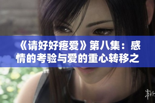 《請好好疼愛》第八集：感情的考驗與愛的重心轉(zhuǎn)移之路